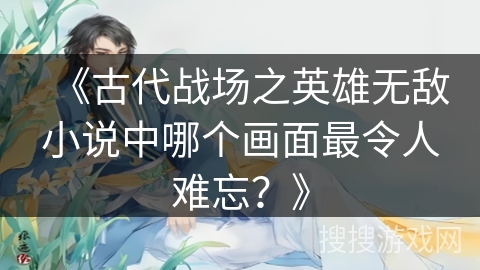 《古代战场之英雄无敌小说中哪个画面最令人难忘？》