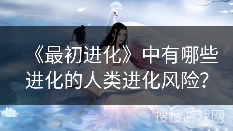 《最初进化》中有哪些进化的人类进化风险？