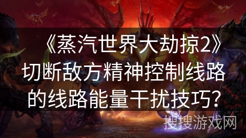 《蒸汽世界大劫掠2》切断敌方精神控制线路的线路能量干扰技巧？
