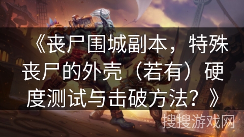 《丧尸围城副本，特殊丧尸的外壳（若有）硬度测试与击破方法？》
