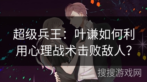 超级兵王：叶谦如何利用心理战术击败敌人？