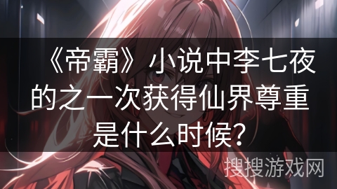 《帝霸》小说中李七夜的之一次获得仙界尊重是什么时候？