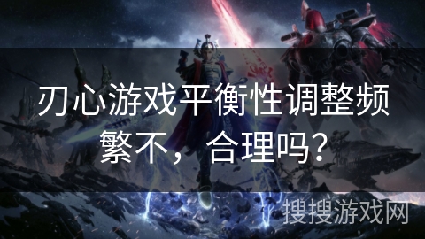 刃心游戏平衡性调整频繁不，合理吗？