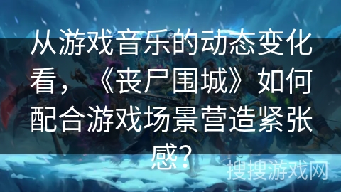 从游戏音乐的动态变化看，《丧尸围城》如何配合游戏场景营造紧张感？