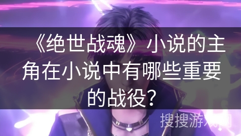 《绝世战魂》小说的主角在小说中有哪些重要的战役？