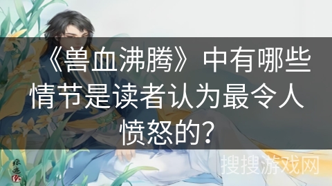 《兽血沸腾》中有哪些情节是读者认为最令人愤怒的？