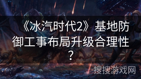 《冰汽时代2》基地防御工事布局升级合理性? 《冰汽时代2》基地防御工事布局升级合理性?