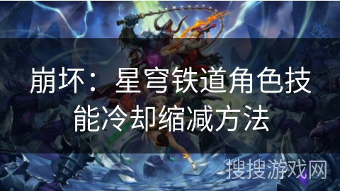 崩坏:星穹铁道角色技能冷却缩减方法 崩坏:星穹铁道角色技能冷却缩减方法