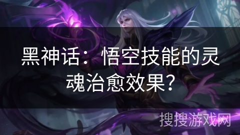 黑神话:悟空技能的灵魂治愈效果? 黑神话:悟空技能的灵魂治愈效果?