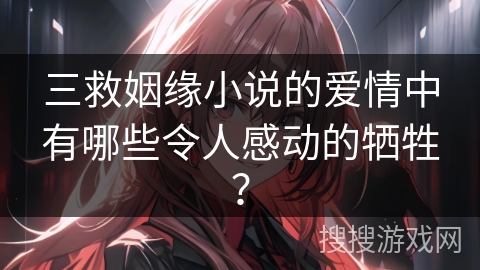 三救姻缘小说的爱情中有哪些令人感动的牺牲? 三救姻缘小说的爱情中有哪些令人感动的牺牲?