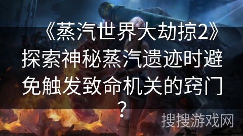 《蒸汽世界大劫掠2》探索神秘蒸汽遗迹时避免触发致命机关的窍门？