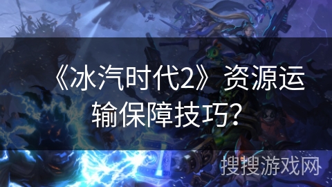 《冰汽时代2》资源运输保障技巧？