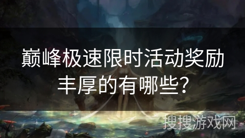 巅峰极速限时活动奖励丰厚的有哪些？