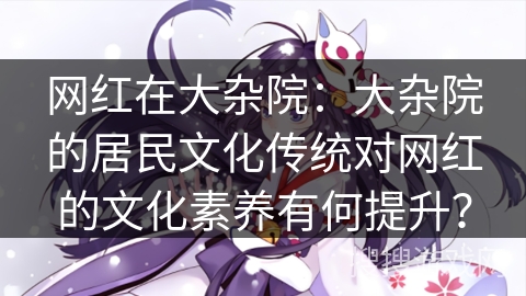 网红在大杂院：大杂院的居民文化传统对网红的文化素养有何提升？