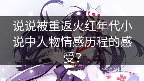 说说被重返火红年代小说中人物情感历程的感受？