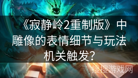 《寂静岭2重制版》中雕像的表情细节与玩法机关触发？
