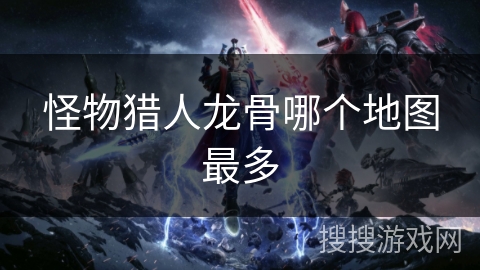 怪物猎人龙骨哪个地图最多 怪物猎人龙骨哪个地图最多