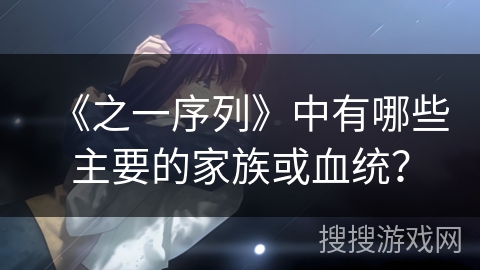 《之一序列》中有哪些主要的家族或血统? 《之一序列》中有哪些主要的家族或血统?