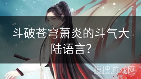 斗破苍穹萧炎的斗气大陆语言? 斗破苍穹萧炎的斗气大陆语言?