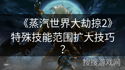 《蒸汽世界大劫掠2》特殊技能范围扩大技巧？