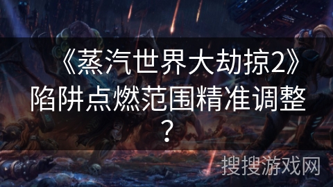 《蒸汽世界大劫掠2》陷阱点燃范围精准调整？