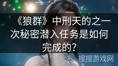 《狼群》中刑天的之一次秘密潜入任务是如何完成的？