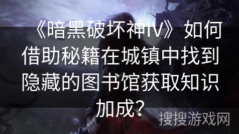 《暗黑破坏神IV》如何借助秘籍在城镇中找到隐藏的图书馆获取知识加成？