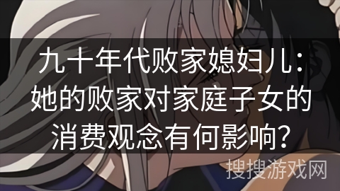 九十年代败家媳妇儿：她的败家对家庭子女的消费观念有何影响？