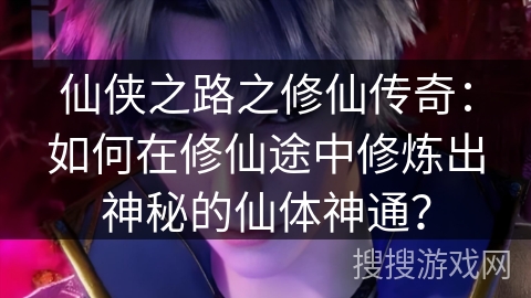 仙侠之路之修仙传奇：如何在修仙途中修炼出神秘的仙体神通？