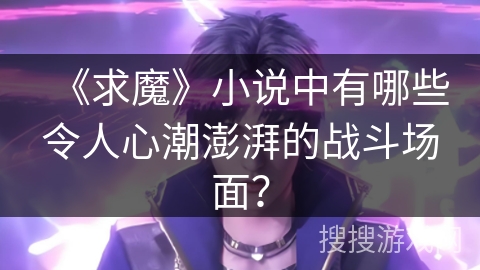 《求魔》小说中有哪些令人心潮澎湃的战斗场面？