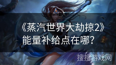 《蒸汽世界大劫掠2》能量补给点在哪？