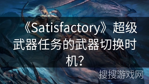 《Satisfactory》超级武器任务的武器切换时机? 《Satisfactory》超级武器任务的武器切换时机?