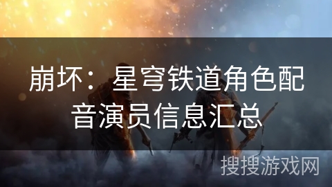 崩坏:星穹铁道角色配音演员信息汇总 崩坏:星穹铁道角色配音演员信息汇总