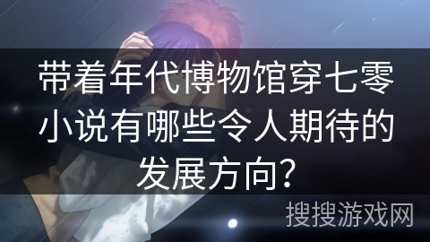 带着年代博物馆穿七零小说有哪些令人期待的发展方向？