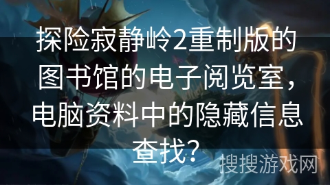 探险寂静岭2重制版的图书馆的电子阅览室，电脑资料中的隐藏信息查找？