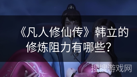 《凡人修仙传》韩立的修炼阻力有哪些？