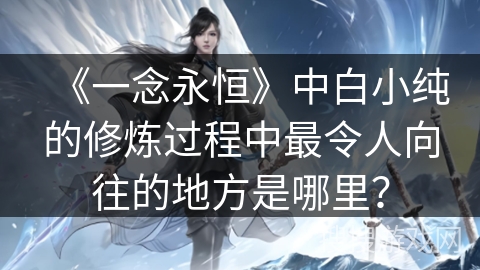 《一念永恒》中白小纯的修炼过程中最令人向往的地方是哪里？