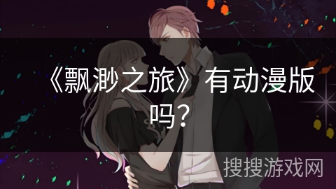 《飘渺之旅》有动漫版吗？