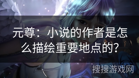 元尊：小说的作者是怎么描绘重要地点的？