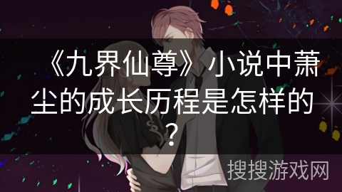 《九界仙尊》小说中萧尘的成长历程是怎样的？