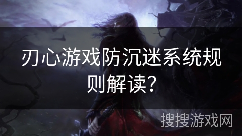刃心游戏防沉迷系统规则解读？