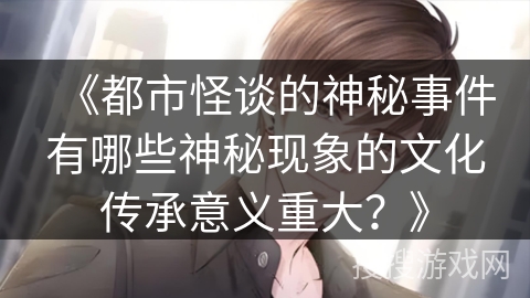 《都市怪谈的神秘事件有哪些神秘现象的文化传承意义重大？》