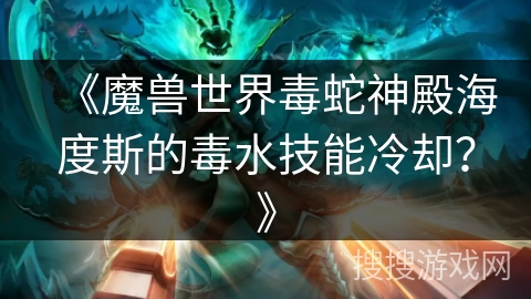 《魔兽世界毒蛇神殿海度斯的毒水技能冷却？》