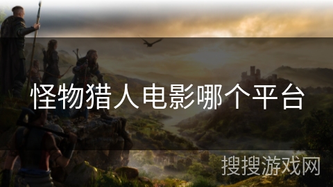 怪物猎人电影哪个平台 怪物猎人电影哪个平台