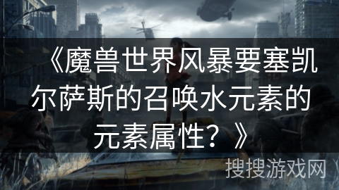 《魔兽世界风暴要塞凯尔萨斯的召唤水元素的元素属性？》