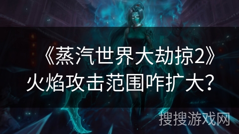 《蒸汽世界大劫掠2》火焰攻击范围咋扩大？