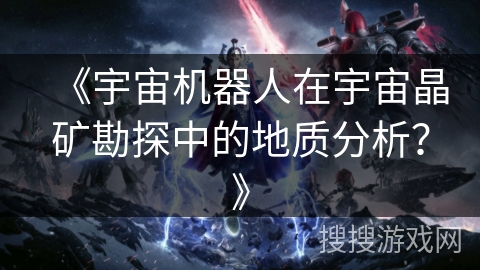 《宇宙机器人在宇宙晶矿勘探中的地质分析？》