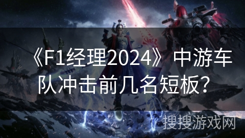 《F1经理2024》中游车队冲击前几名短板？