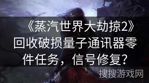 《蒸汽世界大劫掠2》回收破损量子通讯器零件任务，信号修复？