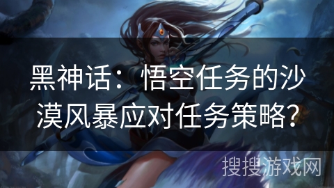 黑神话：悟空任务的沙漠风暴应对任务策略？